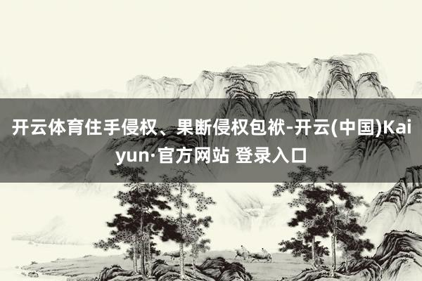 开云体育住手侵权、果断侵权包袱-开云(中国)Kaiyun·官方网站 登录入口