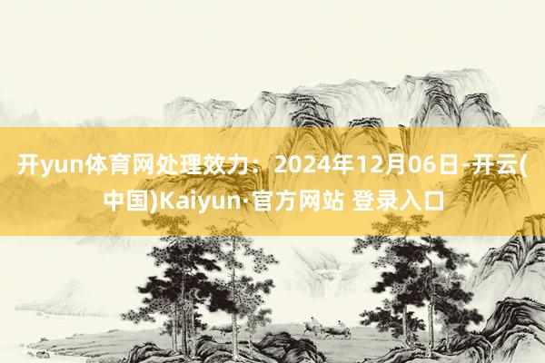 开yun体育网处理效力：2024年12月06日-开云(中国)Kaiyun·官方网站 登录入口