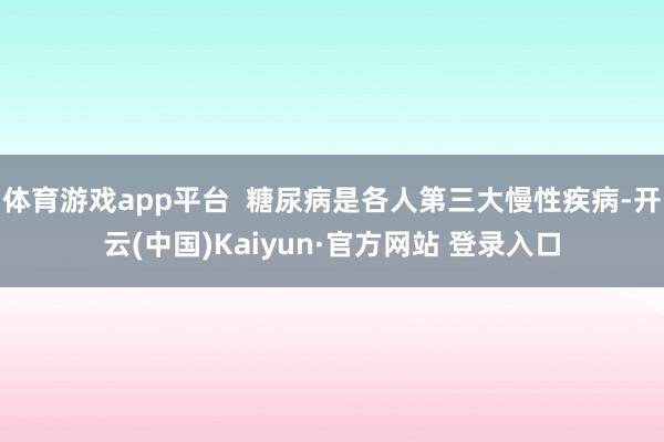 体育游戏app平台  糖尿病是各人第三大慢性疾病-开云(中国)Kaiyun·官方网站 登录入口
