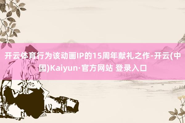 开云体育　　行为该动画IP的15周年献礼之作-开云(中国)Kaiyun·官方网站 登录入口