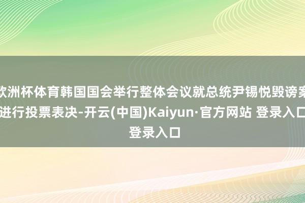 欧洲杯体育韩国国会举行整体会议就总统尹锡悦毁谤案进行投票表决-开云(中国)Kaiyun·官方网站 登录入口