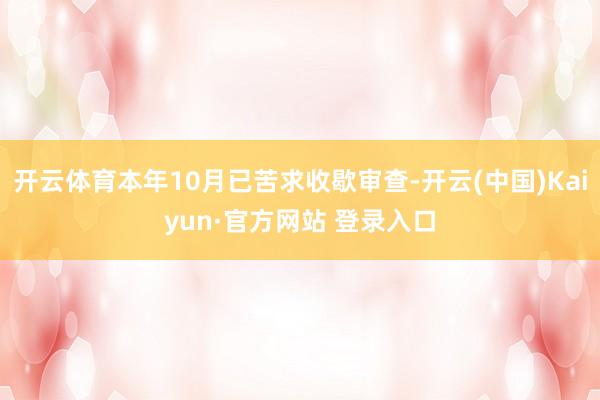 开云体育本年10月已苦求收歇审查-开云(中国)Kaiyun·官方网站 登录入口