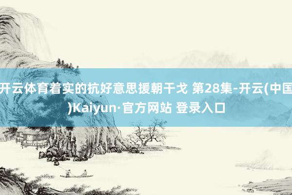 开云体育着实的抗好意思援朝干戈 第28集-开云(中国)Kaiyun·官方网站 登录入口