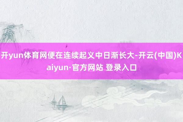 开yun体育网便在连续起义中日渐长大-开云(中国)Kaiyun·官方网站 登录入口