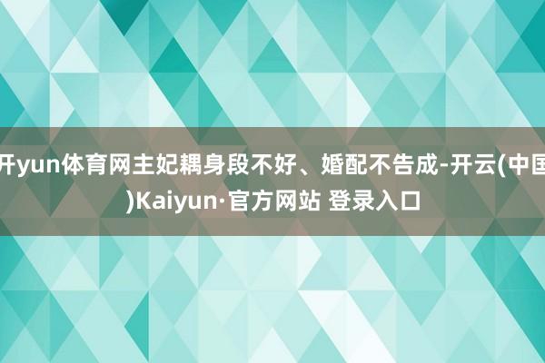 开yun体育网主妃耦身段不好、婚配不告成-开云(中国)Kaiyun·官方网站 登录入口