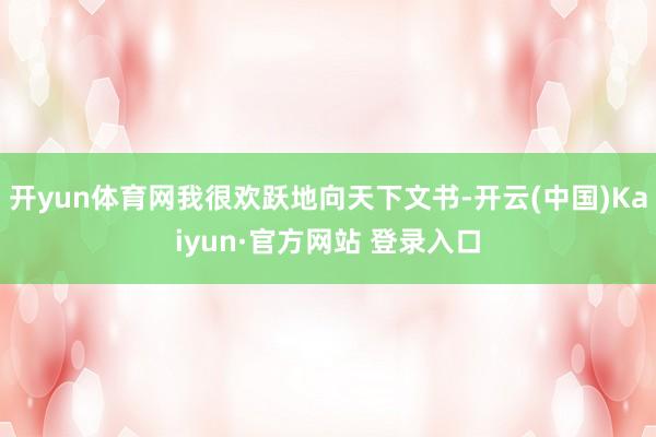 开yun体育网我很欢跃地向天下文书-开云(中国)Kaiyun·官方网站 登录入口