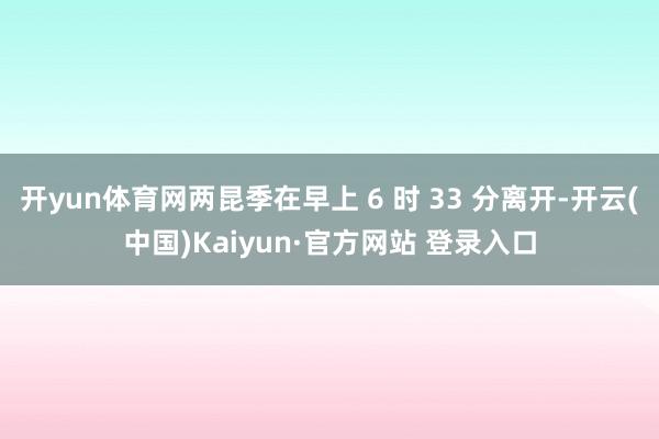 开yun体育网两昆季在早上 6 时 33 分离开-开云(中国)Kaiyun·官方网站 登录入口