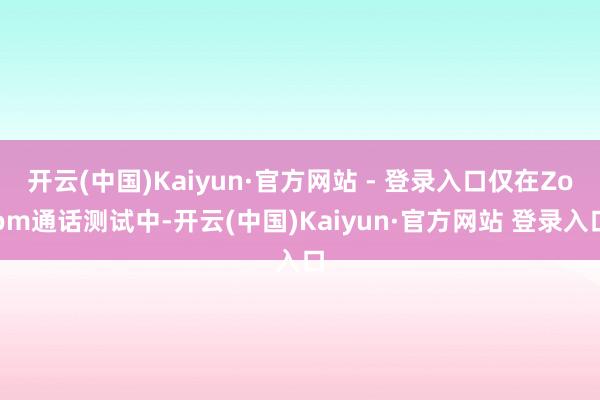 开云(中国)Kaiyun·官方网站 - 登录入口仅在Zoom通话测试中-开云(中国)Kaiyun·官方网站 登录入口