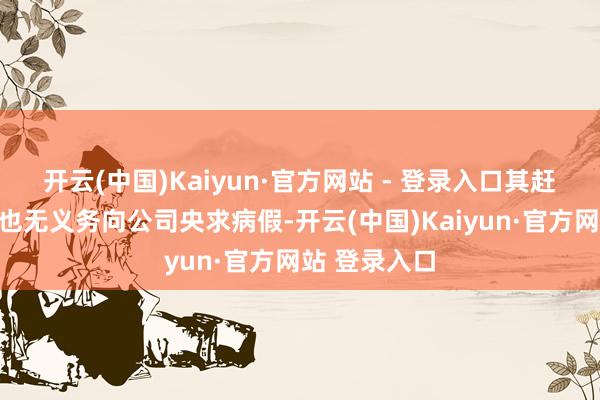 开云(中国)Kaiyun·官方网站 - 登录入口其赶赴病院就诊也无义务向公司央求病假-开云(中国)Kaiyun·官方网站 登录入口