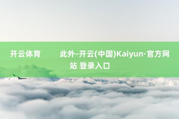 开云体育         此外-开云(中国)Kaiyun·官方网站 登录入口