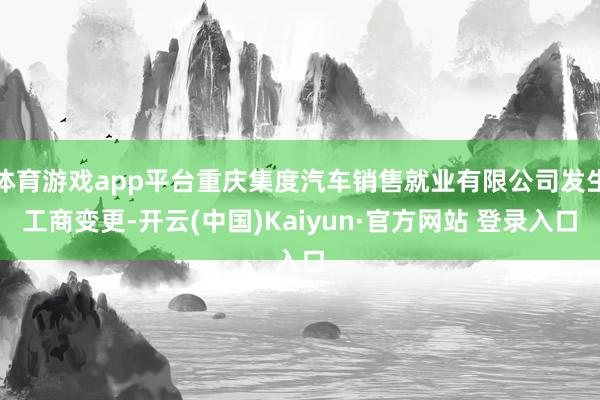 体育游戏app平台重庆集度汽车销售就业有限公司发生工商变更-开云(中国)Kaiyun·官方网站 登录入口