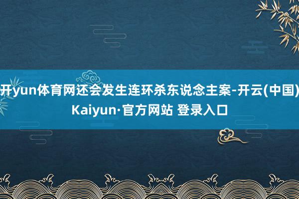 开yun体育网还会发生连环杀东说念主案-开云(中国)Kaiyun·官方网站 登录入口