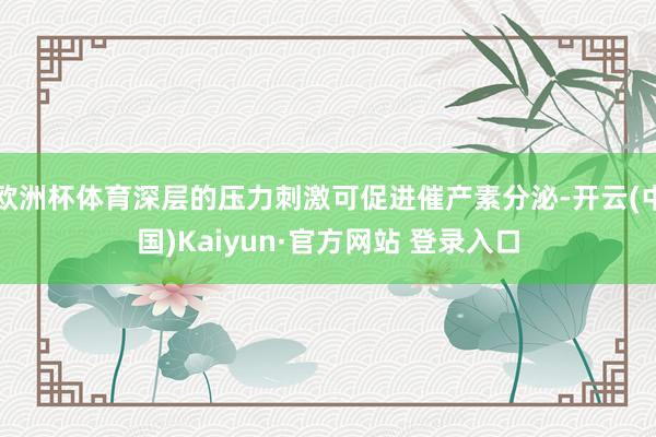 欧洲杯体育深层的压力刺激可促进催产素分泌-开云(中国)Kaiyun·官方网站 登录入口