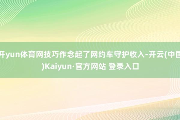 开yun体育网技巧作念起了网约车守护收入-开云(中国)Kaiyun·官方网站 登录入口