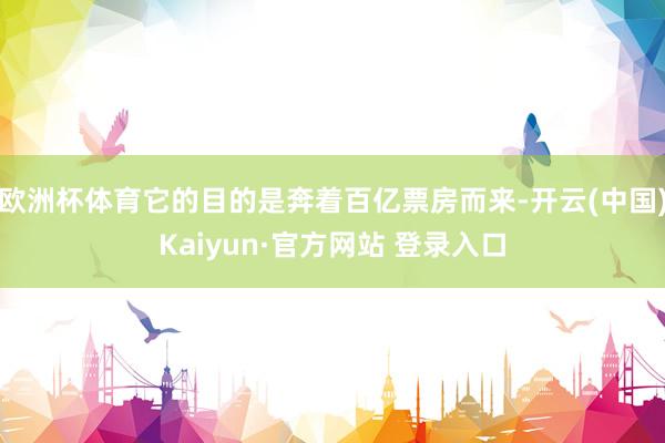 欧洲杯体育它的目的是奔着百亿票房而来-开云(中国)Kaiyun·官方网站 登录入口
