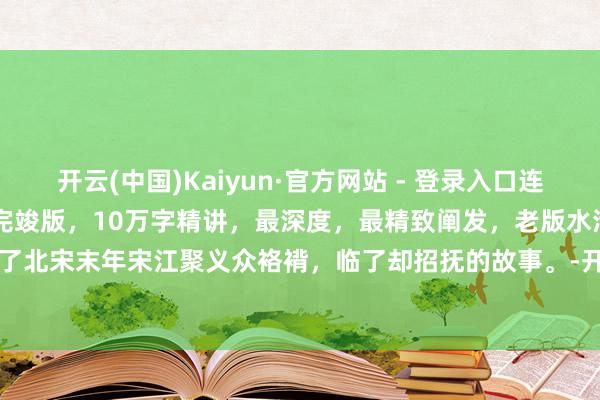 开云(中国)Kaiyun·官方网站 - 登录入口连络看完超清《98版水浒传》完竣版，10万字精讲，最深度，最精致阐发，老版水浒传论说了北宋末年宋江聚义众袼褙，临了却招抚的故事。-开云(中国)Kaiyun·官方网站 登录入口