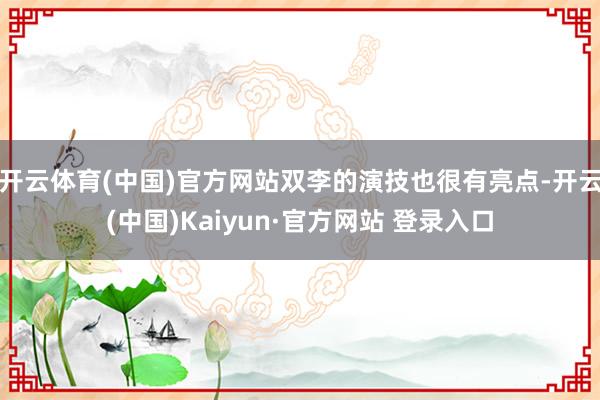 开云体育(中国)官方网站双李的演技也很有亮点-开云(中国)Kaiyun·官方网站 登录入口