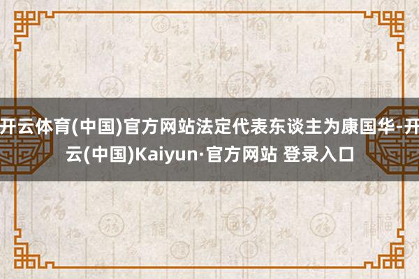 开云体育(中国)官方网站法定代表东谈主为康国华-开云(中国)Kaiyun·官方网站 登录入口