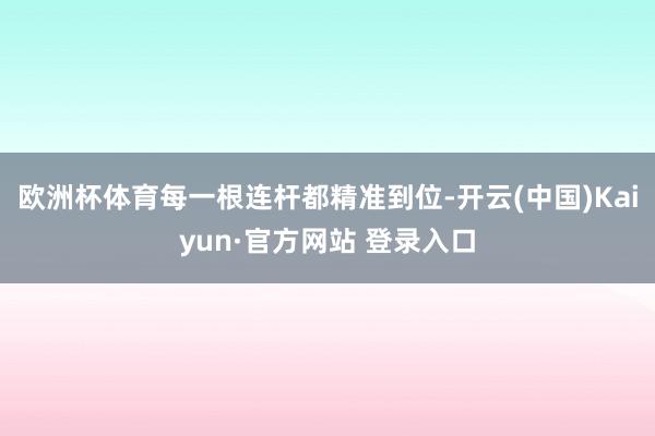欧洲杯体育每一根连杆都精准到位-开云(中国)Kaiyun·官方网站 登录入口