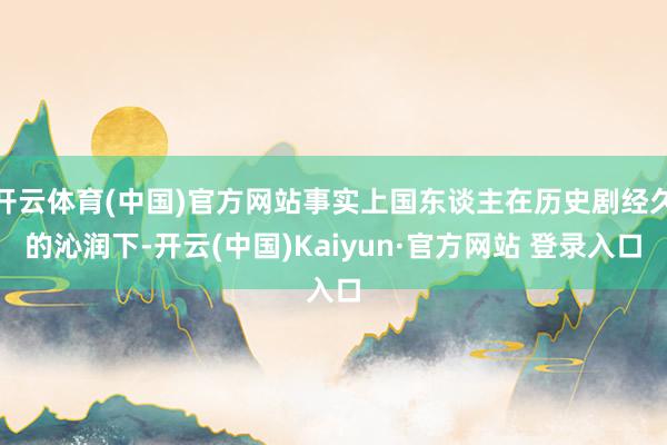 开云体育(中国)官方网站事实上国东谈主在历史剧经久的沁润下-开云(中国)Kaiyun·官方网站 登录入口