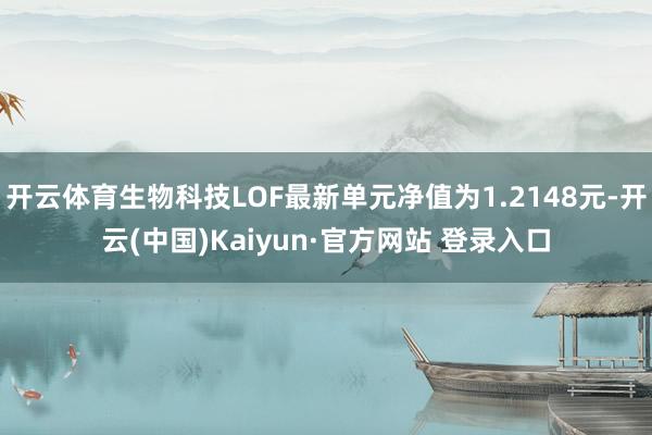 开云体育生物科技LOF最新单元净值为1.2148元-开云(中国)Kaiyun·官方网站 登录入口