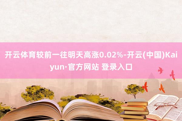 开云体育较前一往明天高涨0.02%-开云(中国)Kaiyun·官方网站 登录入口