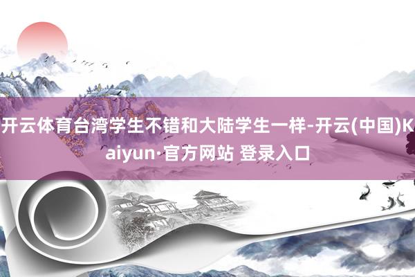 开云体育台湾学生不错和大陆学生一样-开云(中国)Kaiyun·官方网站 登录入口