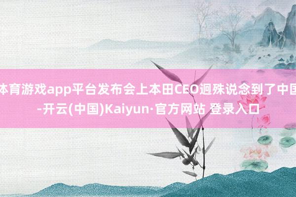 体育游戏app平台发布会上本田CEO迥殊说念到了中国-开云(中国)Kaiyun·官方网站 登录入口