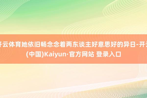 开云体育她依旧畅念念着两东谈主好意思好的异日-开云(中国)Kaiyun·官方网站 登录入口