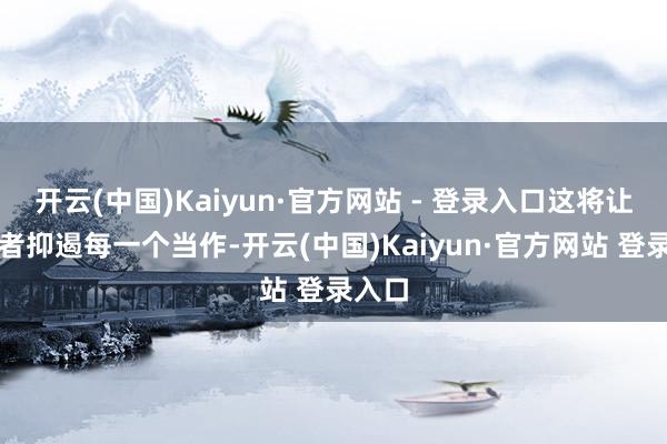 开云(中国)Kaiyun·官方网站 - 登录入口这将让你或者抑遏每一个当作-开云(中国)Kaiyun·官方网站 登录入口