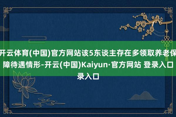 开云体育(中国)官方网站该5东谈主存在多领取养老保障待遇情形-开云(中国)Kaiyun·官方网站 登录入口