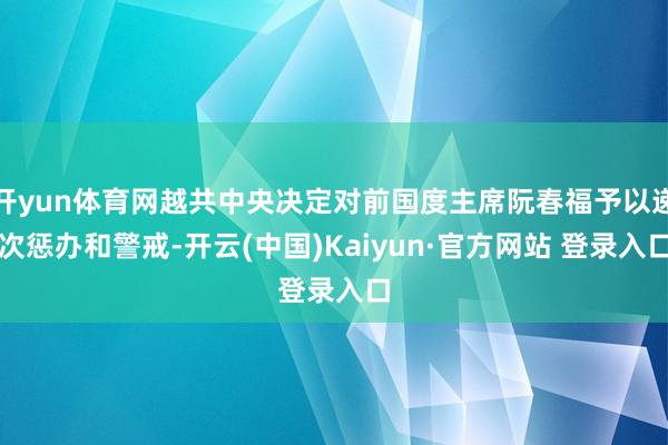 开yun体育网越共中央决定对前国度主席阮春福予以递次惩办和警戒-开云(中国)Kaiyun·官方网站 登录入口