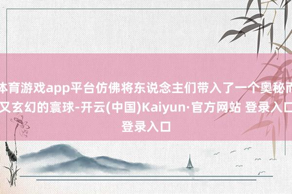 体育游戏app平台仿佛将东说念主们带入了一个奥秘而又玄幻的寰球-开云(中国)Kaiyun·官方网站 登录入口