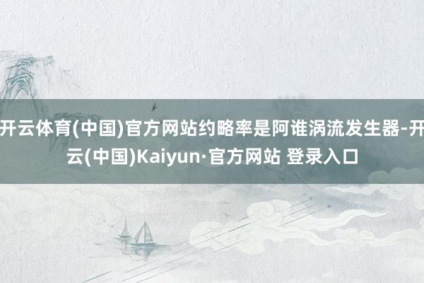 开云体育(中国)官方网站约略率是阿谁涡流发生器-开云(中国)Kaiyun·官方网站 登录入口
