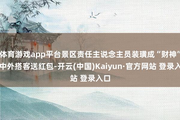 体育游戏app平台景区责任主说念主员装璜成“财神”向中外搭客送红包-开云(中国)Kaiyun·官方网站 登录入口