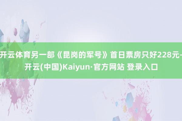 开云体育另一部《昆岗的军号》首日票房只好228元-开云(中国)Kaiyun·官方网站 登录入口