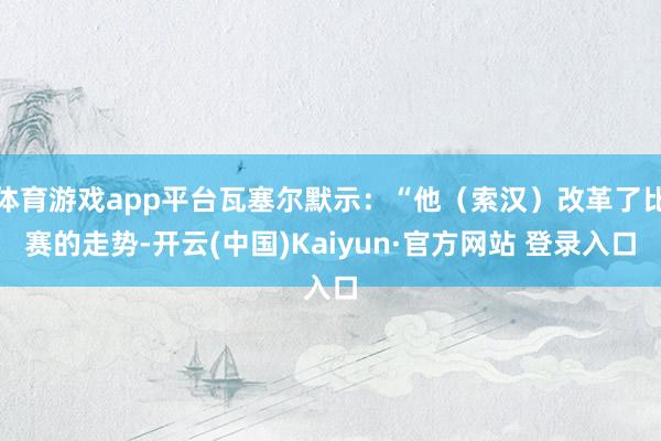 体育游戏app平台瓦塞尔默示：“他（索汉）改革了比赛的走势-开云(中国)Kaiyun·官方网站 登录入口