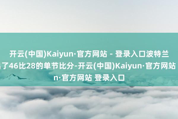 开云(中国)Kaiyun·官方网站 - 登录入口波特兰单节轰出了46比28的单节比分-开云(中国)Kaiyun·官方网站 登录入口