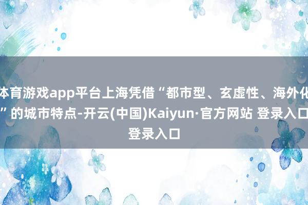 体育游戏app平台上海凭借“都市型、玄虚性、海外化”的城市特点-开云(中国)Kaiyun·官方网站 登录入口