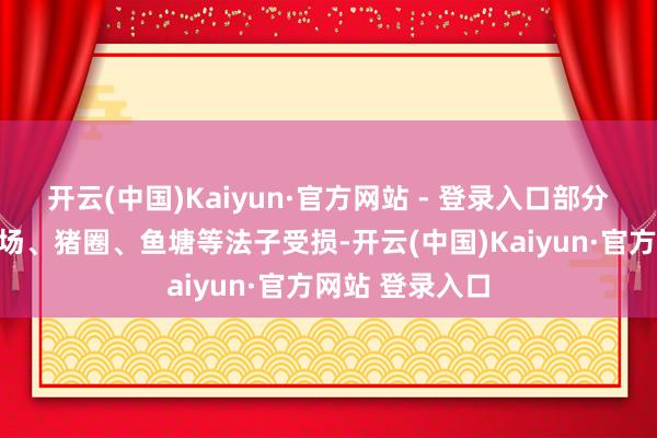 开云(中国)Kaiyun·官方网站 - 登录入口部分农作物及养鸡场、猪圈、鱼塘等法子受损-开云(中国)Kaiyun·官方网站 登录入口