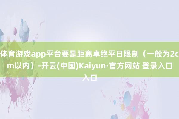 体育游戏app平台要是距离卓绝平日限制（一般为2cm以内）-开云(中国)Kaiyun·官方网站 登录入口