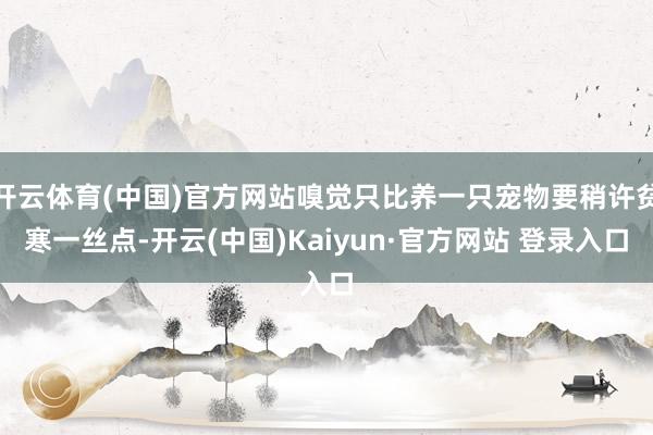 开云体育(中国)官方网站嗅觉只比养一只宠物要稍许贫寒一丝点-开云(中国)Kaiyun·官方网站 登录入口