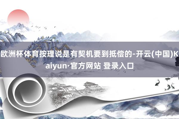欧洲杯体育按理说是有契机要到抵偿的-开云(中国)Kaiyun·官方网站 登录入口