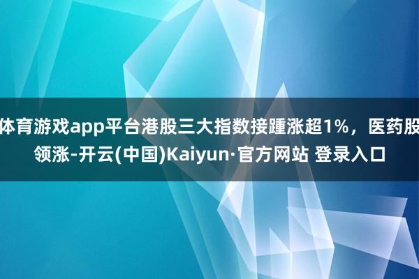 体育游戏app平台港股三大指数接踵涨超1%，医药股领涨-开云(中国)Kaiyun·官方网站 登录入口