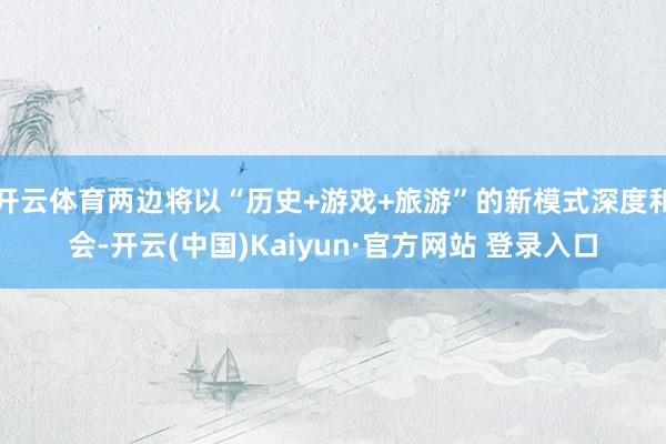 开云体育两边将以“历史+游戏+旅游”的新模式深度和会-开云(中国)Kaiyun·官方网站 登录入口