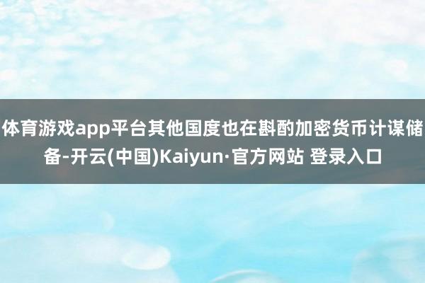 体育游戏app平台　　其他国度也在斟酌加密货币计谋储备-开云(中国)Kaiyun·官方网站 登录入口