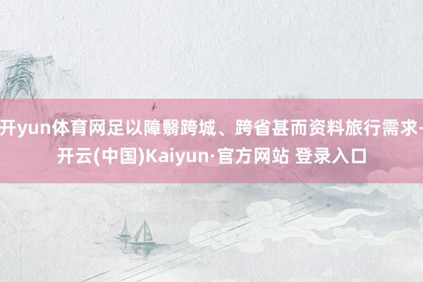 开yun体育网足以障翳跨城、跨省甚而资料旅行需求-开云(中国)Kaiyun·官方网站 登录入口