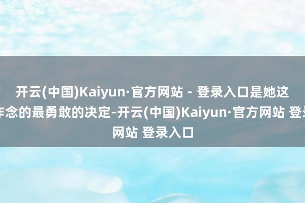 开云(中国)Kaiyun·官方网站 - 登录入口是她这一世作念的最勇敢的决定-开云(中国)Kaiyun·官方网站 登录入口