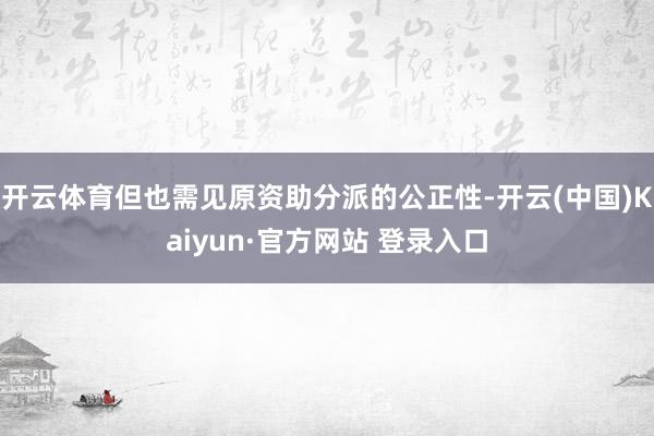 开云体育但也需见原资助分派的公正性-开云(中国)Kaiyun·官方网站 登录入口