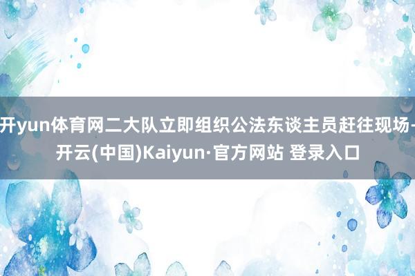 开yun体育网二大队立即组织公法东谈主员赶往现场-开云(中国)Kaiyun·官方网站 登录入口